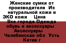 Женские сумки от производителя. Из натуральной кожи и ЭКО кожи. › Цена ­ 1 000 - Все города Одежда, обувь и аксессуары » Аксессуары   . Челябинская обл.,Усть-Катав г.